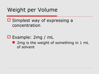 Weight per Volume
 Simplest way of expressing a
concentration
 Example: 2mg / mL
 2mg is the weight of something in 1 mL
of solvent
 