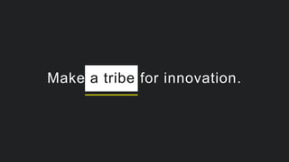 Make a tribe for innovation.
 