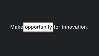 Make opportunity for innovation.
 