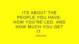 ITS ABOUT THE
PEOPLE YOU HAVE,
HOW YOU’RE LED, AND
HOW MUCH YOU GET
IT.
- Steve Jobs
 