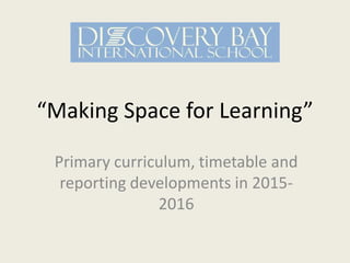 “Making Space for Learning”
Primary curriculum, timetable and
reporting developments in 2015-
2016
 