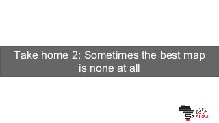 Take home 2: Sometimes the best map
is none at all
 
