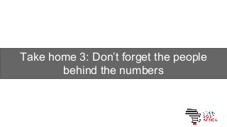 Take home 3: Dont forget the people
behind the numbers
 