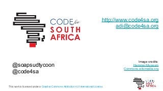 http://www.code4sa.org
adi@code4sa.org
Image credits:
Hammer Museum
Commons.wikimedia.org
@soapsudtycoon
@code4sa
This work is licensed under a Creative Commons Attribution 4.0 International License.
 