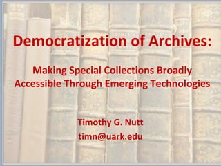 Democratization of Archives:
   Making Special Collections Broadly
Accessible Through Emerging Technologies


            Timothy G. Nutt
            timn@uark.edu
 