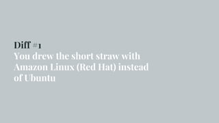 Diff #1
You drew the short straw with
Amazon Linux (Red Hat) instead
of Ubuntu
 