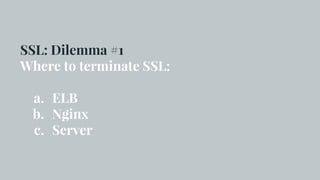 SSL: Dilemma #1
Where to terminate SSL:
a. ELB
b. Nginx
c. Server
 