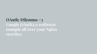 OAuth: Dilemma #3
Google OAuth2.0 redirects
trample all over your Nginx
rewrites
 