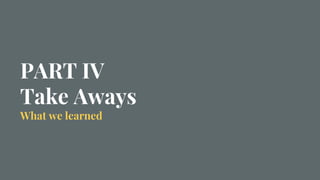 PART IV
Take Aways
What we learned
 