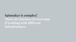 Spinnaker is complex!
There are barriers to overcome
if working with different
infrastructure.
 