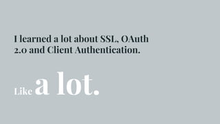 I learned a lot about SSL, OAuth
2.0 and Client Authentication.
Like a lot.
 