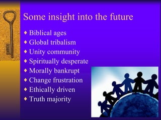 Some insight into the future
♦ Biblical ages
♦ Global tribalism
♦ Unity community
♦ Spiritually desperate
♦ Morally bankrupt
♦ Change frustration
♦ Ethically driven
♦ Truth majority
 