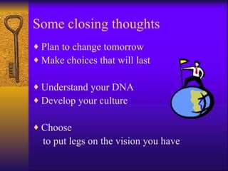 Some closing thoughts
♦ Plan to change tomorrow
♦ Make choices that will last

♦ Understand your DNA
♦ Develop your culture

♦ Choose
  to put legs on the vision you have
 