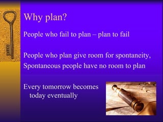 Why plan?
People who fail to plan – plan to fail

People who plan give room for spontaneity,
Spontaneous people have no room to plan

Every tomorrow becomes
 today eventually
 