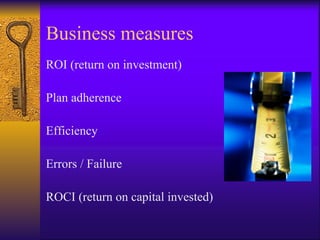 Business measures
ROI (return on investment)

Plan adherence

Efficiency

Errors / Failure

ROCI (return on capital invested)
 