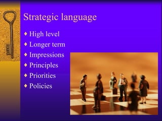 Strategic language
♦ High level
♦ Longer term
♦ Impressions
♦ Principles
♦ Priorities
♦ Policies
 