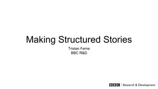 Making Structured Stories
Tristan Ferne
BBC R&D
 