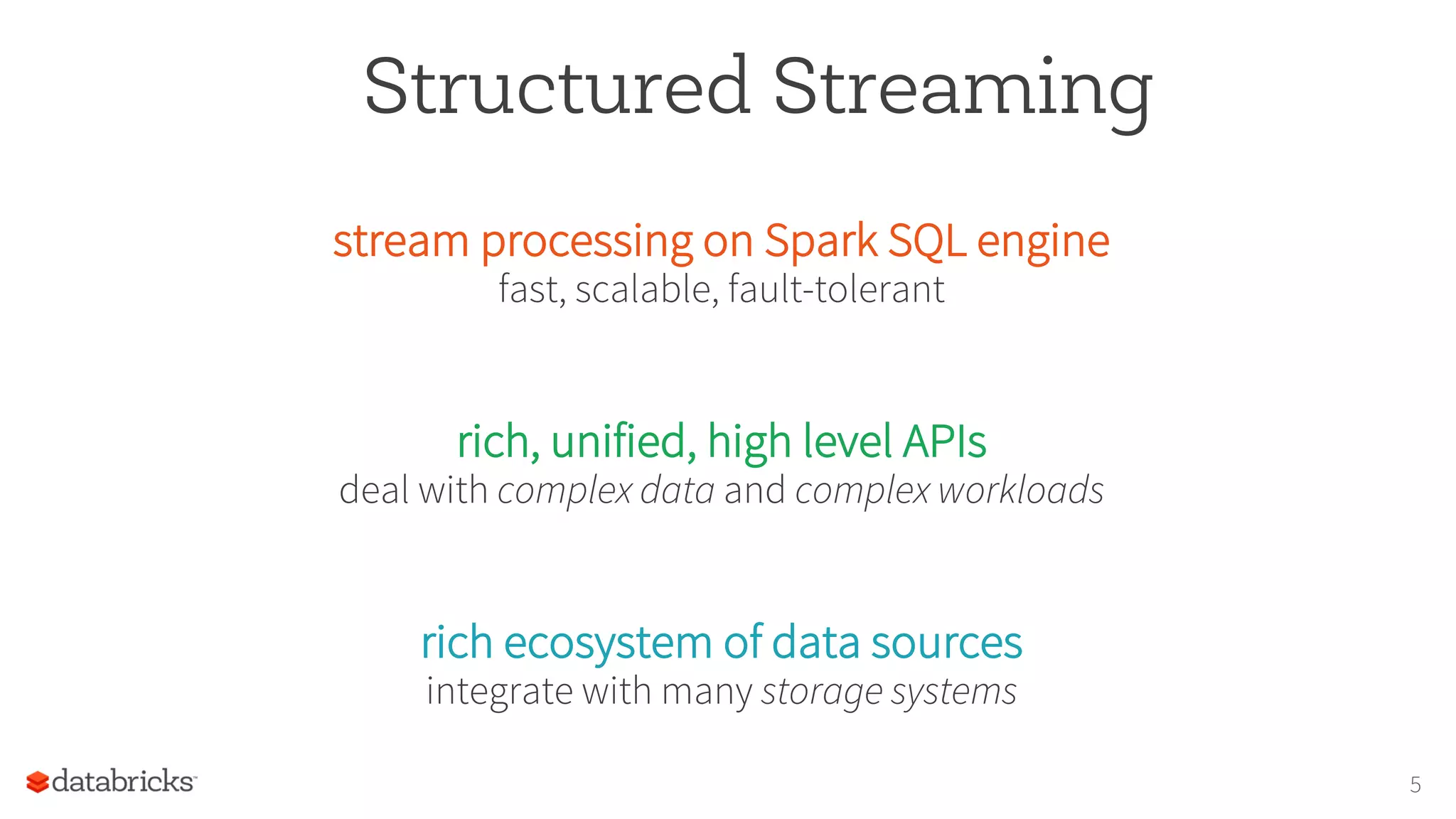 Structured Streaming
stream processing on Spark SQL engine
fast, scalable, fault-tolerant
rich, unified, high level APIs
deal with complex data and complex workloads
rich ecosystem of data sources
integrate with many storage systems
5
 