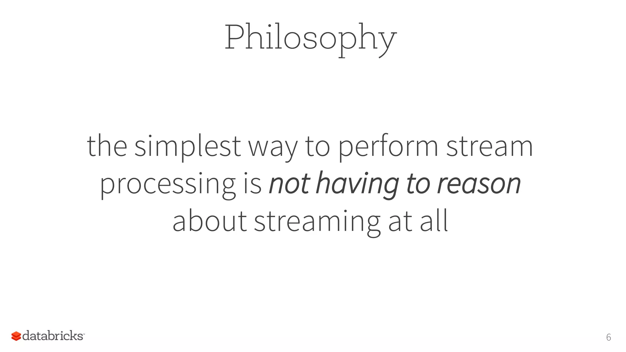 Philosophy
the simplest way to perform stream
processing is not having to reason
about streaming at all
6
 