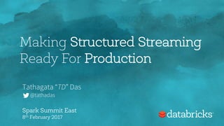Making Structured Streaming
Ready For Production
Tathagata “TD” Das
@tathadas
Spark Summit East
8th February 2017
 