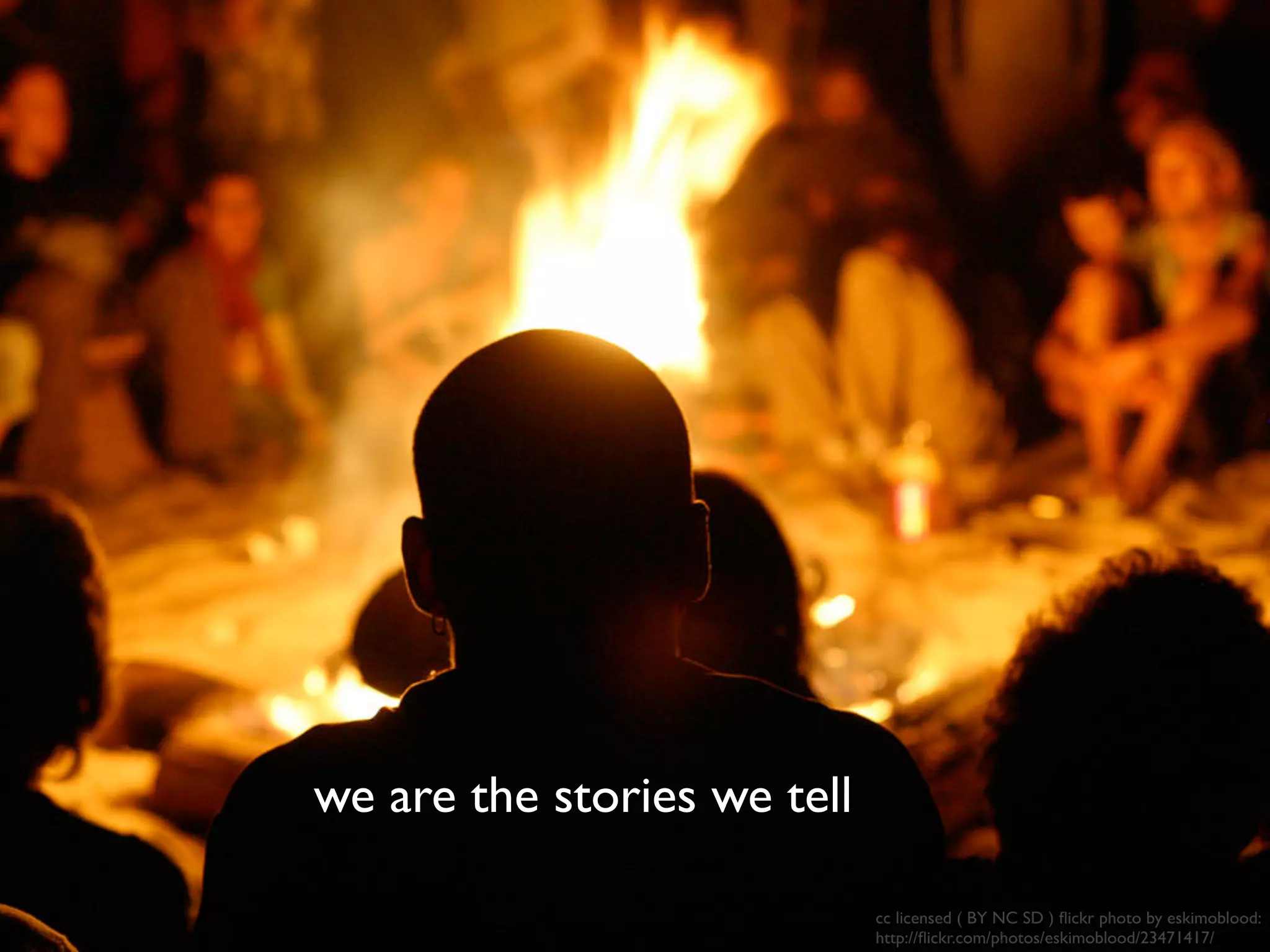 cc licensed ( BY NC SD ) ﬂickr photo by eskimoblood:
http://ﬂickr.com/photos/eskimoblood/23471417/
we are the stories we tell
 