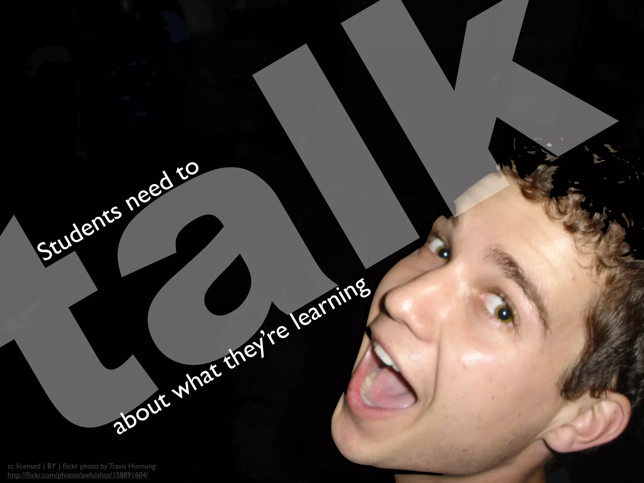 talkStudents need to
about what they’re learning
cc licensed ( BY ) ﬂickr photo by Travis Hornung:
http://ﬂickr.com/photos/awfulshot/158891604/
 