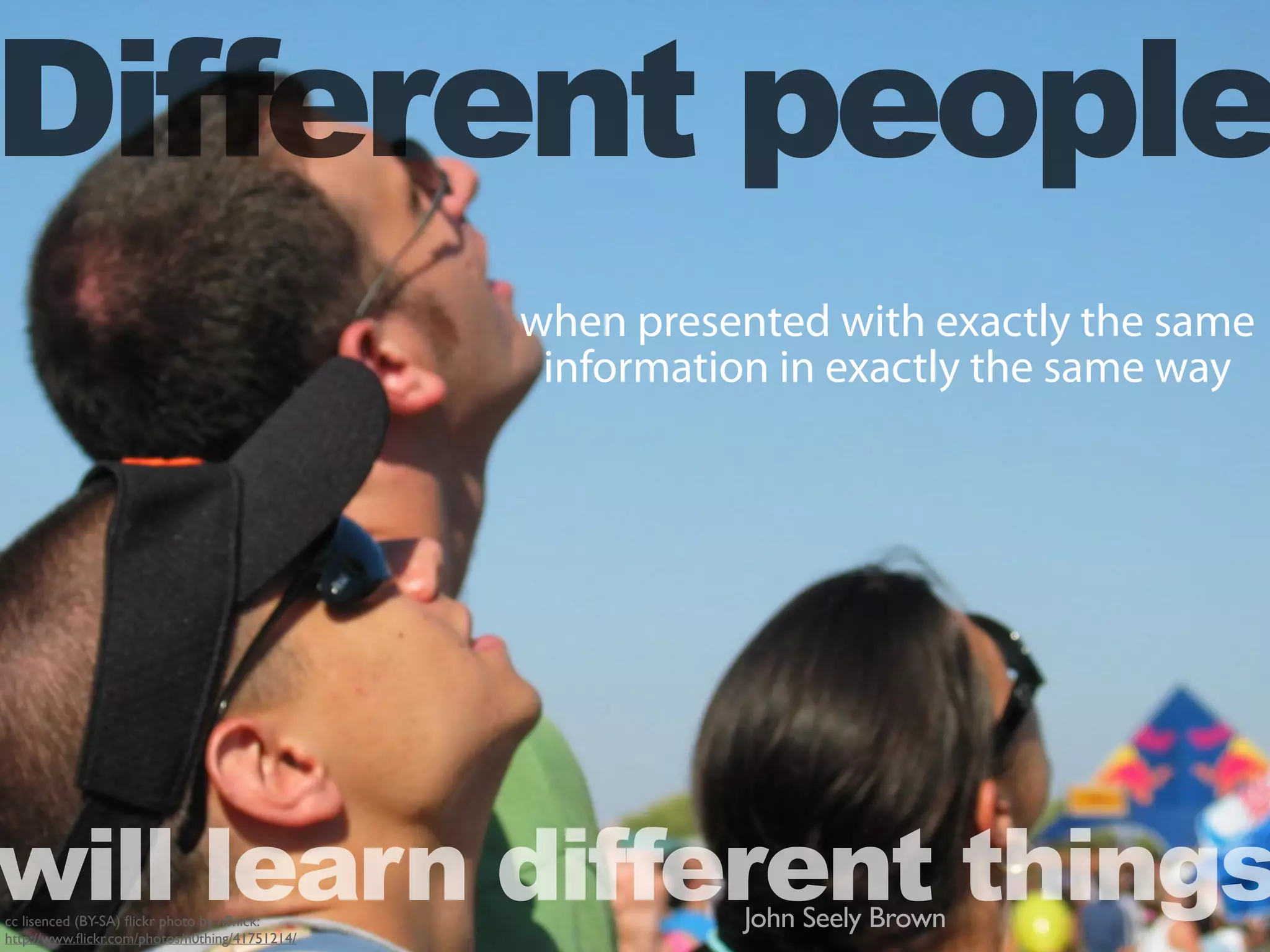 when presented with exactly the same
information in exactly the same way
will learn different thingsJohn Seely Browncc lisenced (BY-SA) ﬂickr photo by n0nick:
http://www.ﬂickr.com/photos/n0thing/41751214/
Different people
 