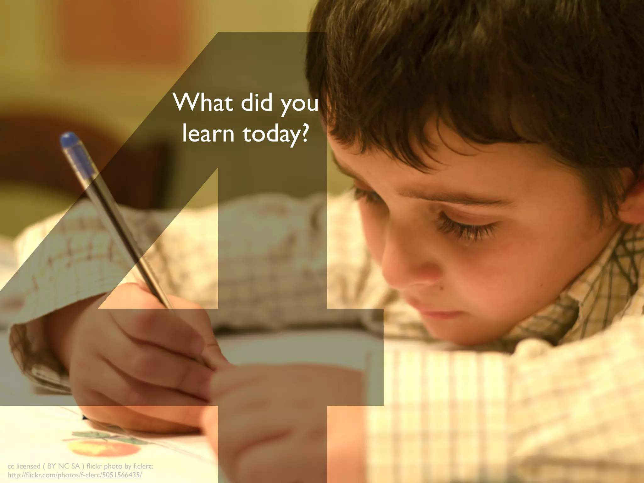 What did you
learn today?
cc licensed ( BY NC SA ) ﬂickr photo by f.clerc:
http://ﬂickr.com/photos/f-clerc/5051566435/
 