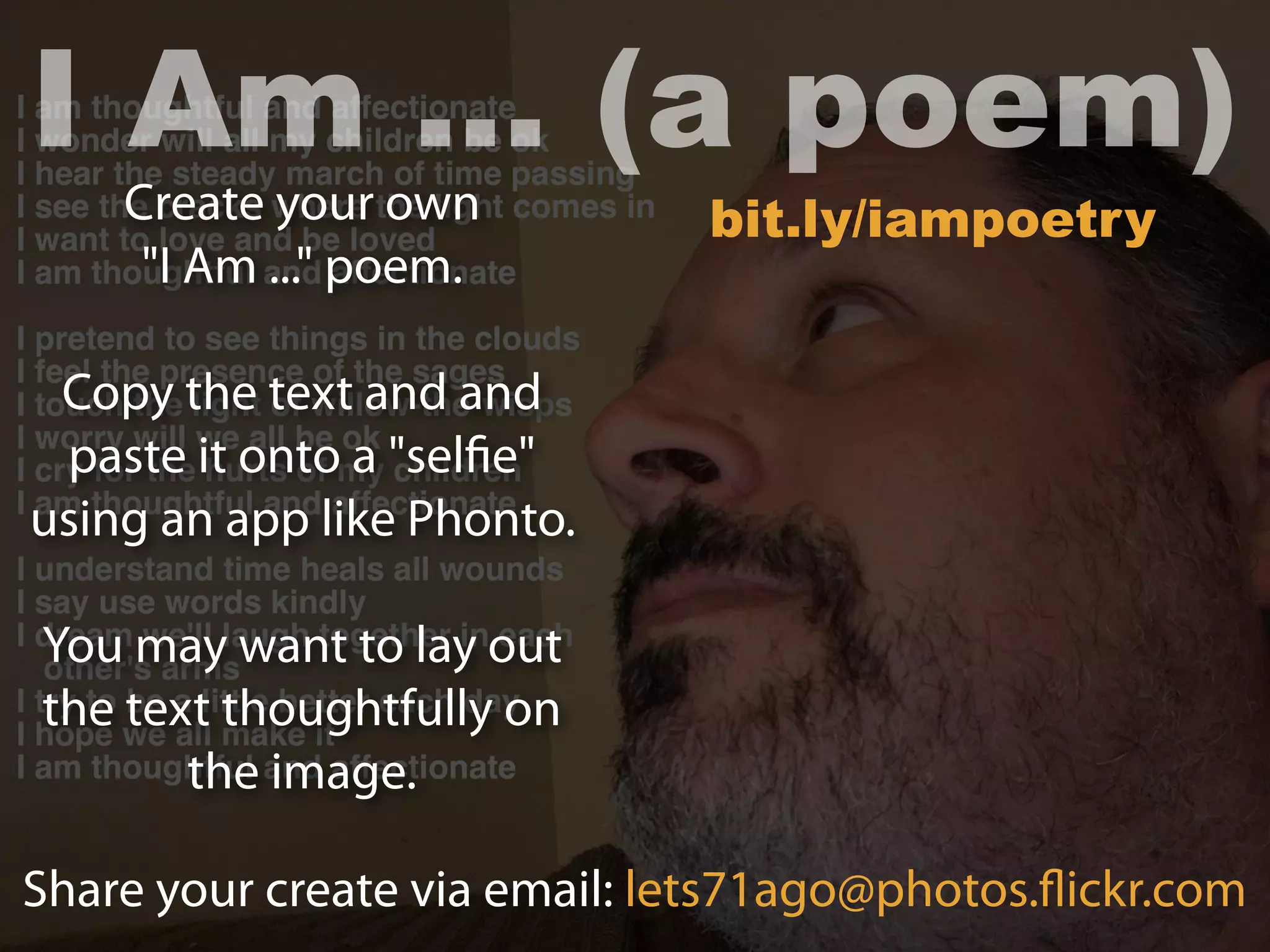 Create your own
"I Am ..." poem.
Copy the text and and
paste it onto a "selfie"
using an app like Phonto.
You may want to lay out
the text thoughtfully on
the image.
I Am ... (a poem)
Share your create via email: lets71ago@photos.flickr.com
bit.ly/iampoetry
 