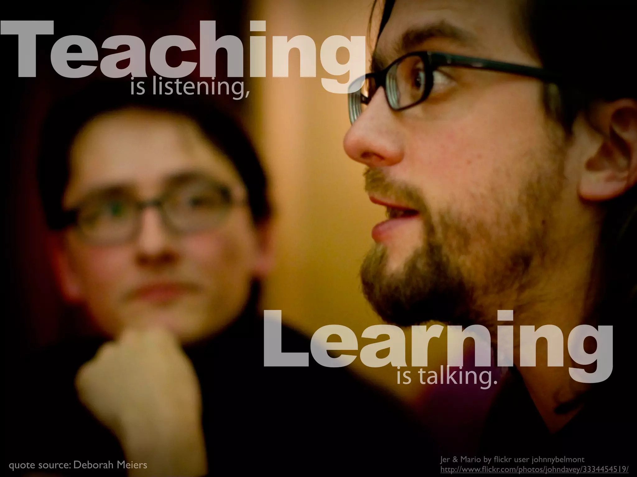 Teaching
quote source: Deborah Meiers
Jer & Mario by ﬂickr user johnnybelmont
http://www.ﬂickr.com/photos/johndavey/3334454519/
Learningis talking.
is listening,
 