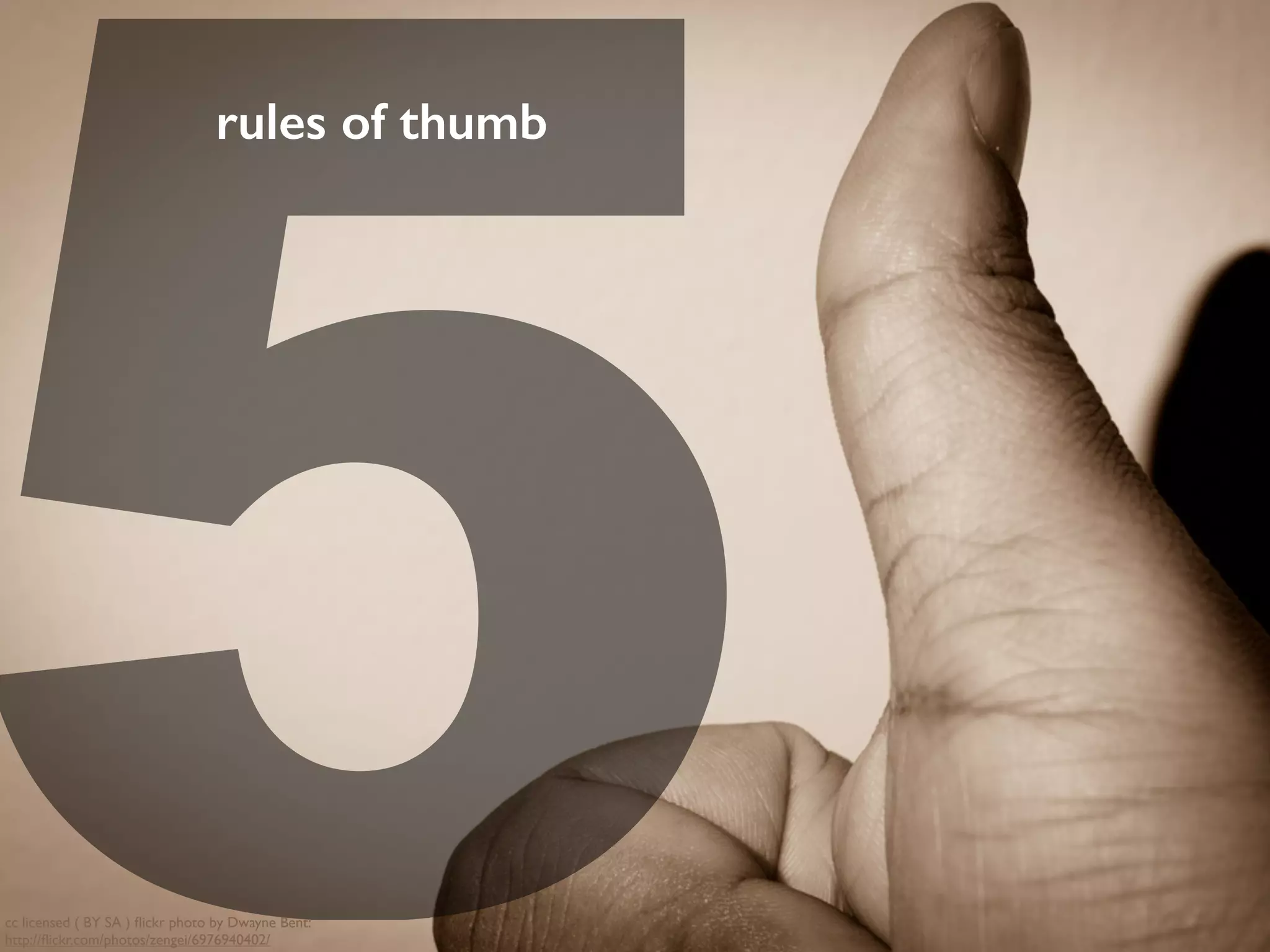 5
rules of thumb
cc licensed ( BY SA ) ﬂickr photo by Dwayne Bent:
http://ﬂickr.com/photos/zengei/6976940402/
 