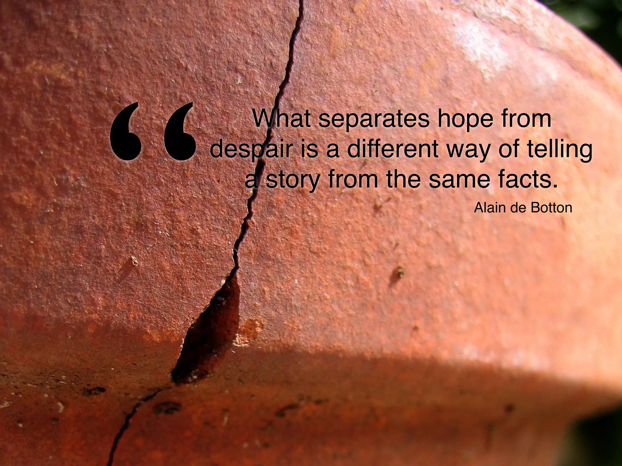 What separates hope from
despair is a different way of telling
a story from the same facts.
“ Alain de Botton
 