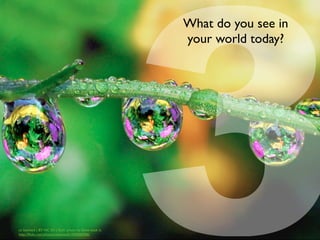 3
What do you see in
your world today?
cc licensed ( BY NC SA ) ﬂickr photo by Steve took it:
http://ﬂickr.com/photos/stevewall/1095860966/
 
