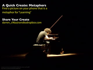 A Quick Create: Metaphors
Find a picture on your phone that is a
metaphor for“Learning”
Share Your Create
darren_c96a@sendtodropbox.com
creative commons licensed (BY-NC-ND) ﬂickr photo by Tyler89:
http://ﬂickr.com/photos/tyler89/2364065361
 