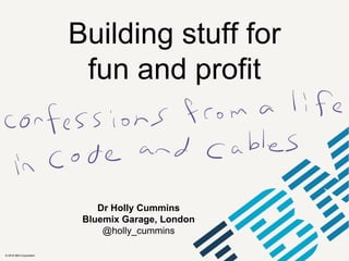 © 2016 IBM Corporation
Building stuff for
fun and profit
Dr Holly Cummins
Bluemix Garage, London
@holly_cummins
 