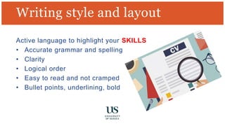 Writing style and layout
Active language to highlight your SKILLS
• Accurate grammar and spelling
• Clarity
• Logical order
• Easy to read and not cramped
• Bullet points, underlining, bold
 