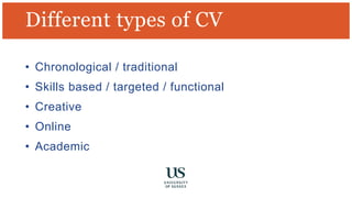 Different types of CV
• Chronological / traditional
• Skills based / targeted / functional
• Creative
• Online
• Academic
 