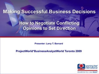 Making Successful Business Decisions

      How to Negotiate Conflicting
       Opinions to Set Direction


                 Presenter: Larry T. Barnard


    ProjectWorld*BusinessAnalystWorld Toronto 2009



                                                         ®



                                                     ®




                                                         ®
 