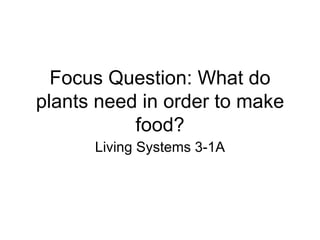 Focus Question: What do plants need in order to make food? Living Systems 3-1A 
