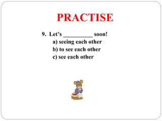 PRACTISE
9. Let’s __________ soon!
a) seeing each other
b) to see each other
c) see each other
