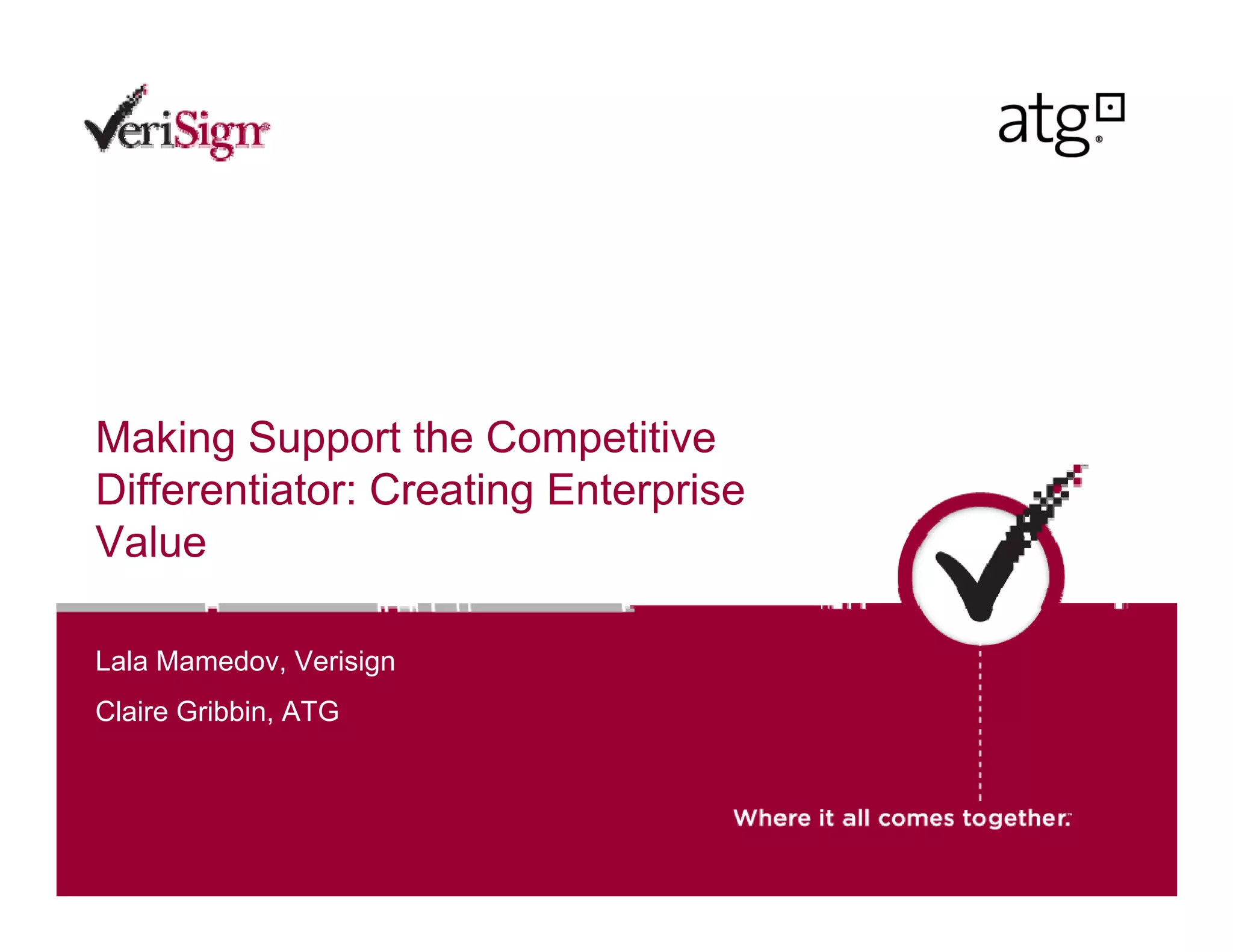 Making Support the Competitive
Differentiator: Creating Enterprise
Value

Lala Mamedo Verisign
     Mamedov,
Claire Gribbin, ATG
 