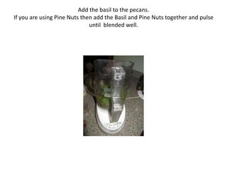Add the basil to the pecans.
If you are using Pine Nuts then add the Basil and Pine Nuts together and pulse
until blended well.
 