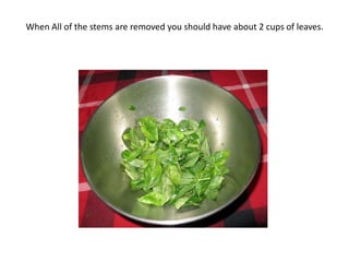 When All of the stems are removed you should have about 2 cups of leaves.
 