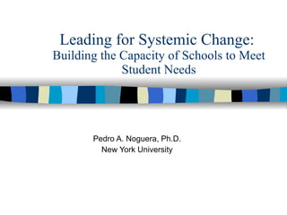 Leading for Systemic Change:  Building the Capacity of Schools to Meet Student Needs Pedro A. Noguera, Ph.D. New York University 