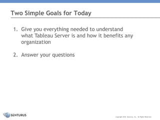 1. Give you everything needed to understand
what Tableau Server is and how it benefits any
organization
2. Answer your questions
Two Simple Goals for Today
Copyright 2016 Senturus, Inc. All Rights Reserved.
 