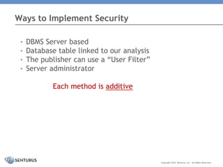 • DBMS Server based
• Database table linked to our analysis
• The publisher can use a “User Filter”
• Server administrator
Each method is additive
Ways to Implement Security
Copyright 2016 Senturus, Inc. All Rights Reserved.
 