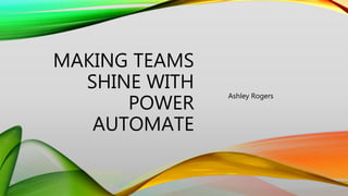 MAKING TEAMS
SHINE WITH
POWER
AUTOMATE
Ashley Rogers
 