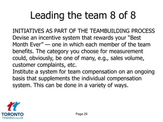 Page 27Leading the team 6 of 8INITIATIVES AS PART OF THE TEAMBUILDING PROCESSDevelop a “just-in-time” scheduling system. In the service business, you can never predict when someone will call in sick or whatever. On a busy day or night, this can be disastrous. So pay 2- 3 people to stay home for “x” number of hours in the event they might be needed. The amount of compensation per hour would have to be determined. Also be sure to check on the legal requirements regarding this.