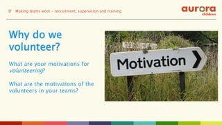 Why do we
volunteer?
What are your motivations for
volunteering?
What are the motivations of the
volunteers in your teams?
3f Making teams work – recruitment, supervision and training
 