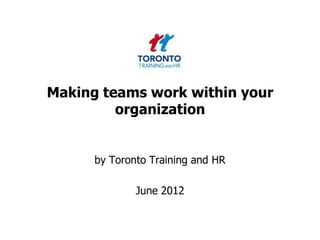 Making teams work within your
         organization


      by Toronto Training and HR

              June 2012
 